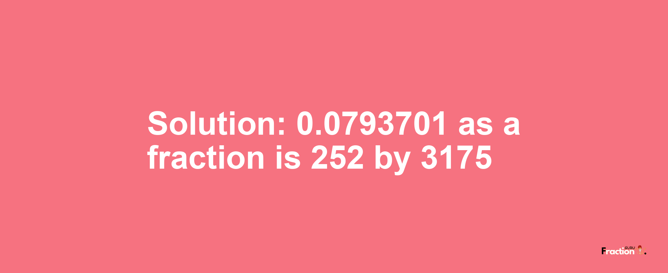 Solution:0.0793701 as a fraction is 252/3175